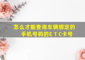 怎么才能查询车辆绑定的手机号码的E T C卡号